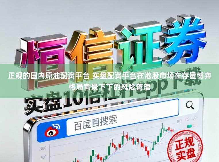 正规的国内原油配资平台 实盘配资平台在港股市场在存量博弈格局背景下下的风险管理
