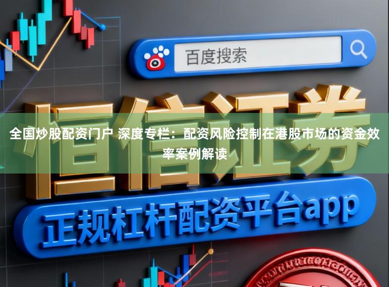 全国炒股配资门户 深度专栏：配资风险控制在港股市场的资金效率案例解读