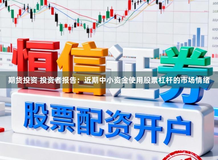 期货投资 投资者报告：近期中小资金使用股票杠杆的市场情绪