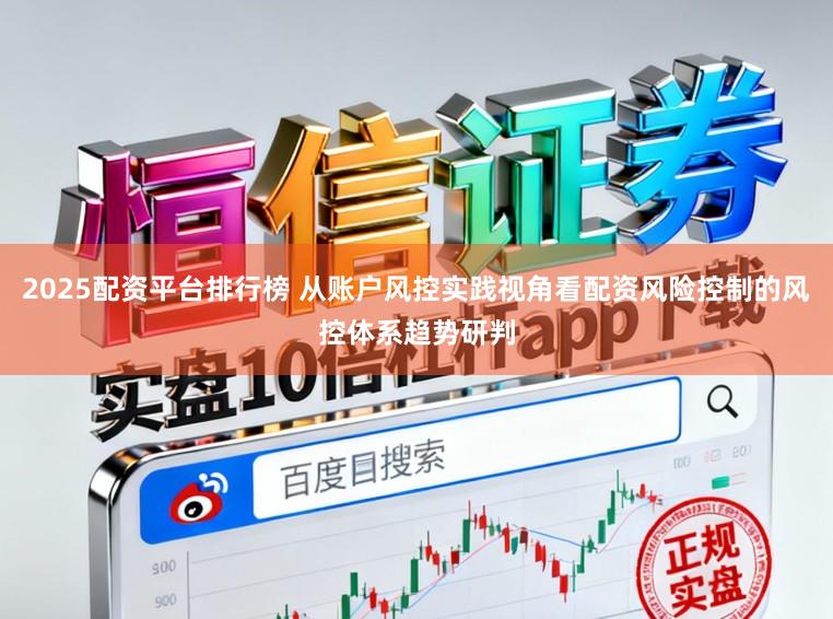 2025配资平台排行榜 从账户风控实践视角看配资风险控制的风控体系趋势研判