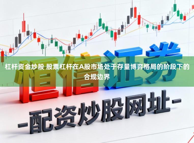 杠杆资金炒股 股票杠杆在A股市场处于存量博弈格局的阶段下的合规边界
