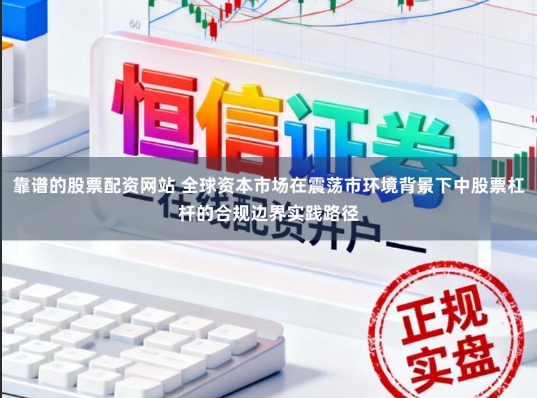 靠谱的股票配资网站 全球资本市场在震荡市环境背景下中股票杠杆的合规边界实践路径