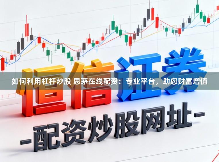 如何利用杠杆炒股 思茅在线配资：专业平台，助您财富增值