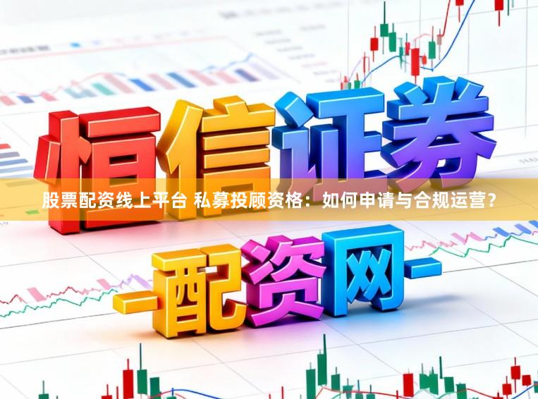 股票配资线上平台 私募投顾资格：如何申请与合规运营？