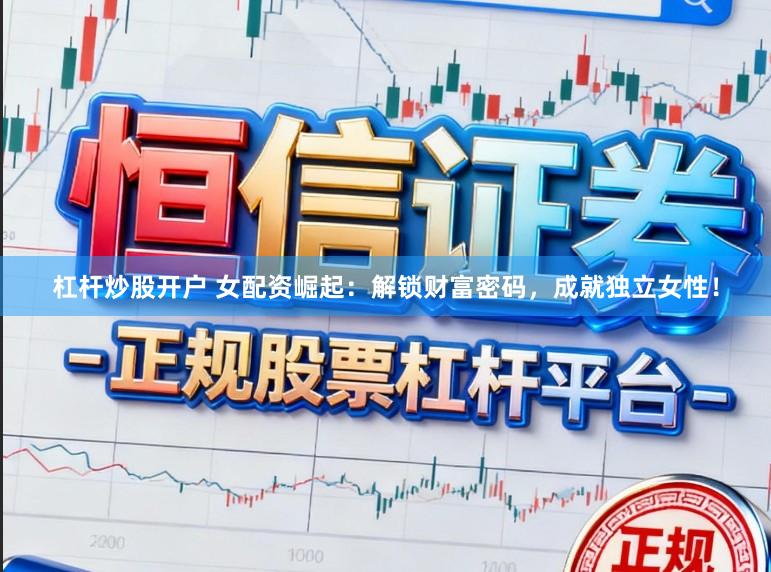 杠杆炒股开户 女配资崛起：解锁财富密码，成就独立女性！