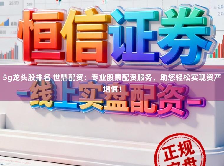 5g龙头股排名 世鼎配资：专业股票配资服务，助您轻松实现资产增值！