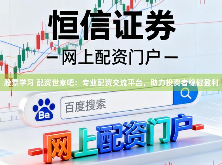 股票学习 配资世家吧：专业配资交流平台，助力投资者稳健盈利