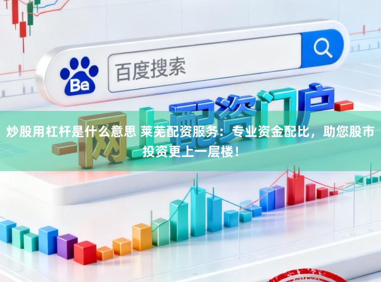 炒股用杠杆是什么意思 莱芜配资服务：专业资金配比，助您股市投资更上一层楼！