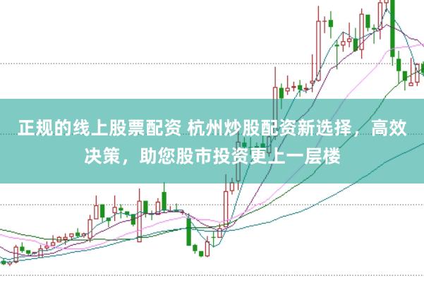 正规的线上股票配资 杭州炒股配资新选择，高效决策，助您股市投资更上一层楼
