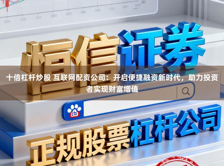 十倍杠杆炒股 互联网配资公司：开启便捷融资新时代，助力投资者实现财富增值