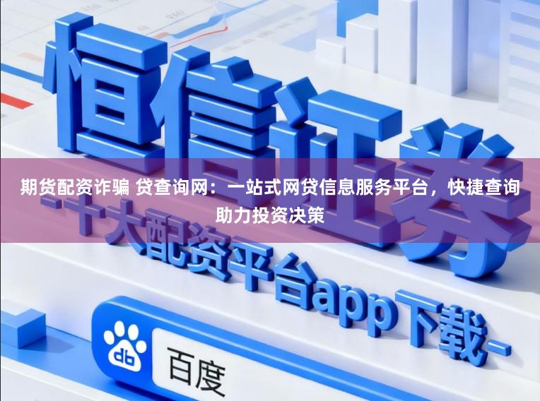 期货配资诈骗 贷查询网：一站式网贷信息服务平台，快捷查询助力投资决策