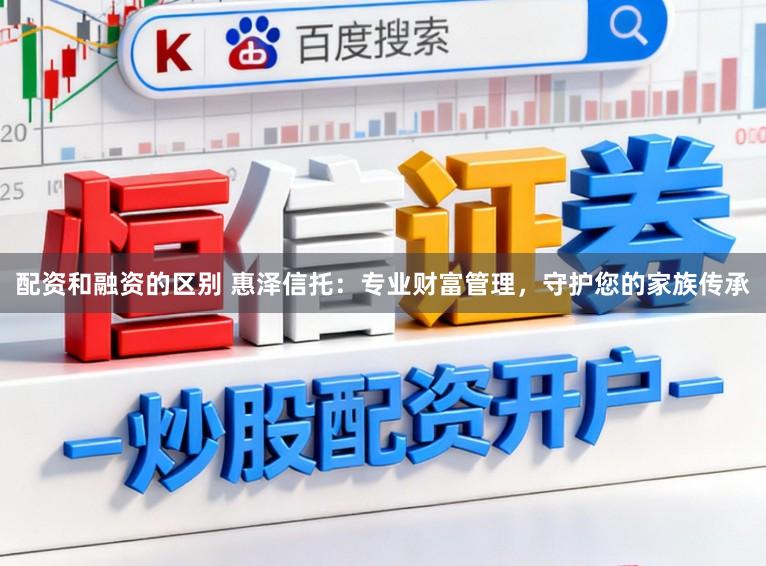配资和融资的区别 惠泽信托：专业财富管理，守护您的家族传承