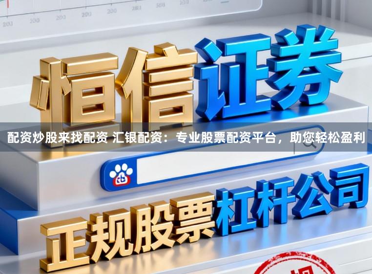 配资炒股来找配资 汇银配资：专业股票配资平台，助您轻松盈利