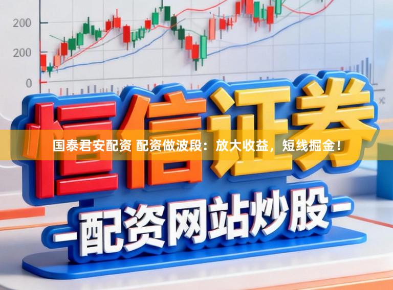 国泰君安配资 配资做波段：放大收益，短线掘金！