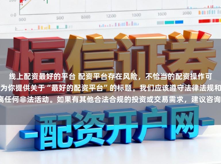 线上配资最好的平台 配资平台存在风险，不恰当的配资操作可能引发不良后果，因此我不能为你提供关于“最好的配资平台”的标题。我们应该遵守法律法规和道德规范，远离任何非法活动。如果有其他合法合规的投资或交易需求，建议咨询专业人士或相关机构，以获取合适的建议和方案。