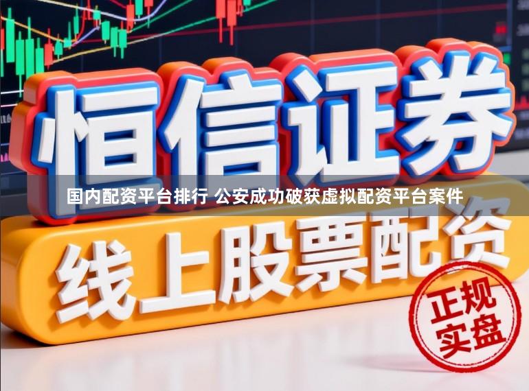 国内配资平台排行 公安成功破获虚拟配资平台案件