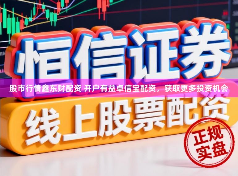 股市行情鑫东财配资 开户有益卓信宝配资，获取更多投资机会