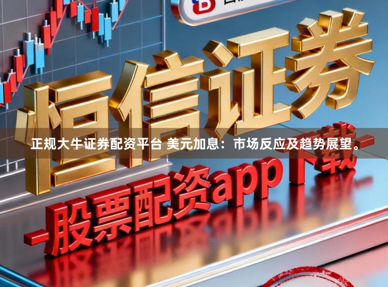 正规大牛证券配资平台 美元加息：市场反应及趋势展望。