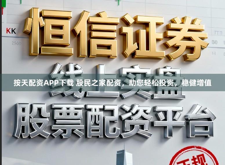 按天配资APP下载 股民之家配资，助您轻松投资，稳健增值