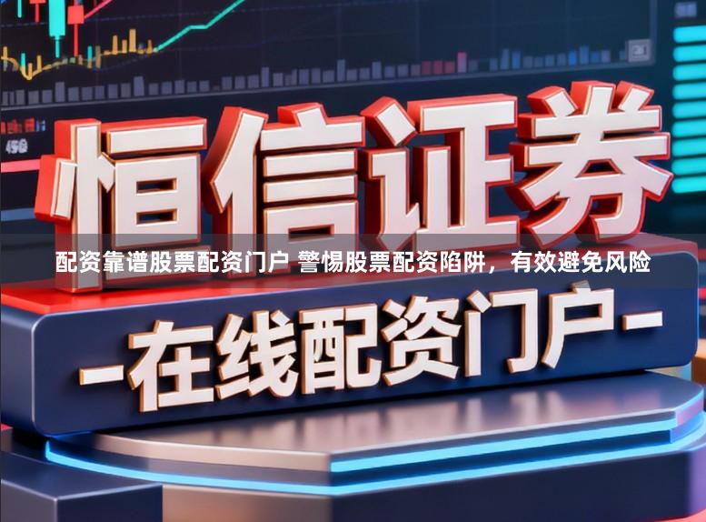 配资靠谱股票配资门户 警惕股票配资陷阱，有效避免风险