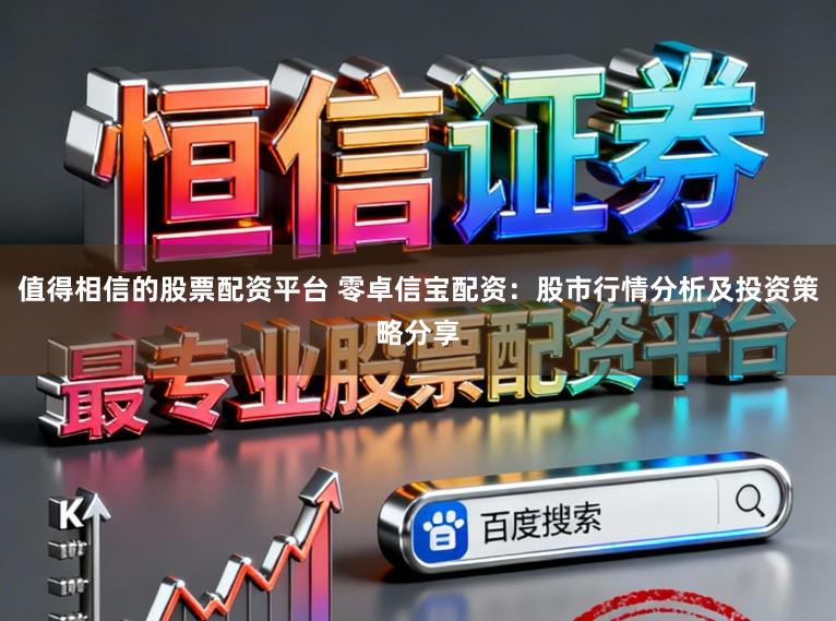 值得相信的股票配资平台 零卓信宝配资：股市行情分析及投资策略分享