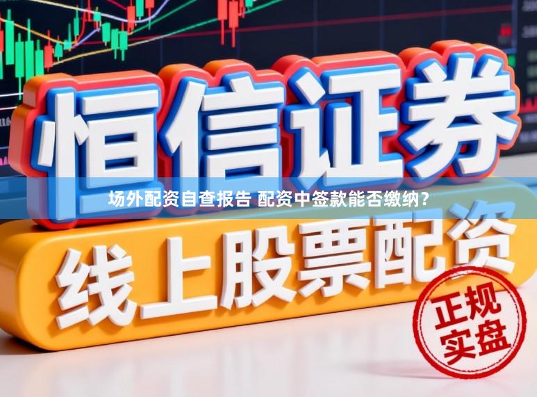 场外配资自查报告 配资中签款能否缴纳？