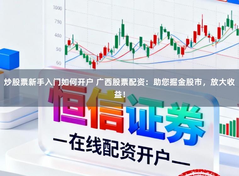 炒股票新手入门如何开户 广西股票配资：助您掘金股市，放大收益！