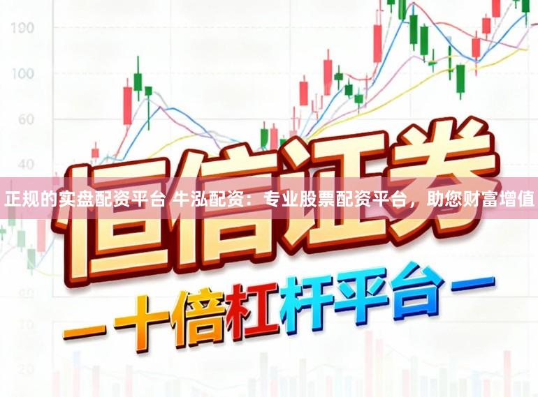 正规的实盘配资平台 牛泓配资：专业股票配资平台，助您财富增值