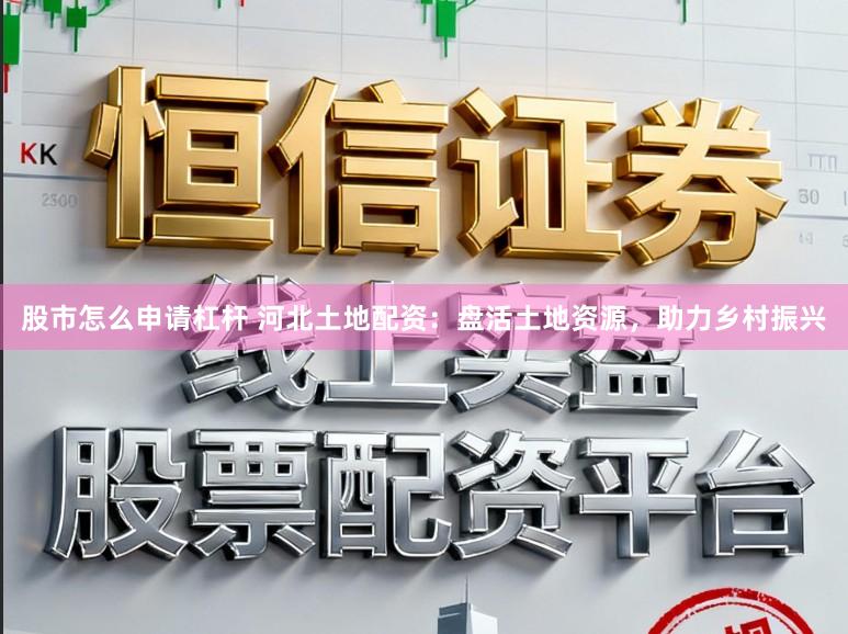股市怎么申请杠杆 河北土地配资：盘活土地资源，助力乡村振兴