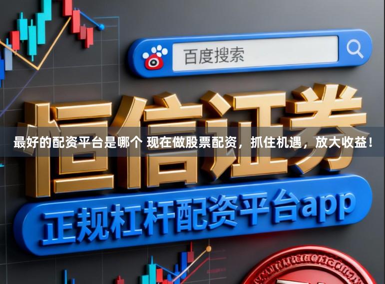 最好的配资平台是哪个 现在做股票配资，抓住机遇，放大收益！