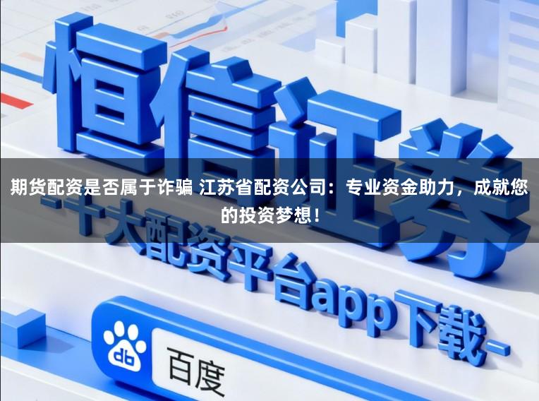 期货配资是否属于诈骗 江苏省配资公司：专业资金助力，成就您的投资梦想！