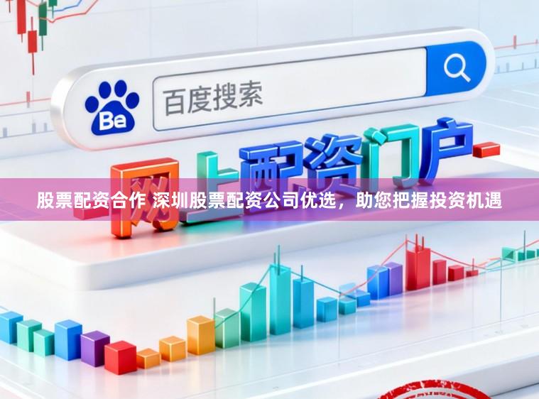 股票配资合作 深圳股票配资公司优选，助您把握投资机遇