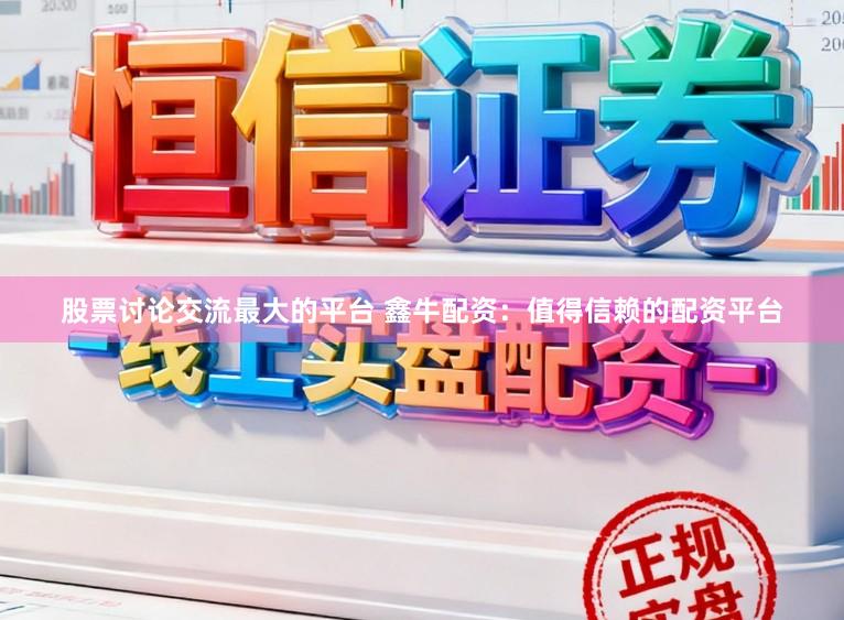 股票讨论交流最大的平台 鑫牛配资：值得信赖的配资平台