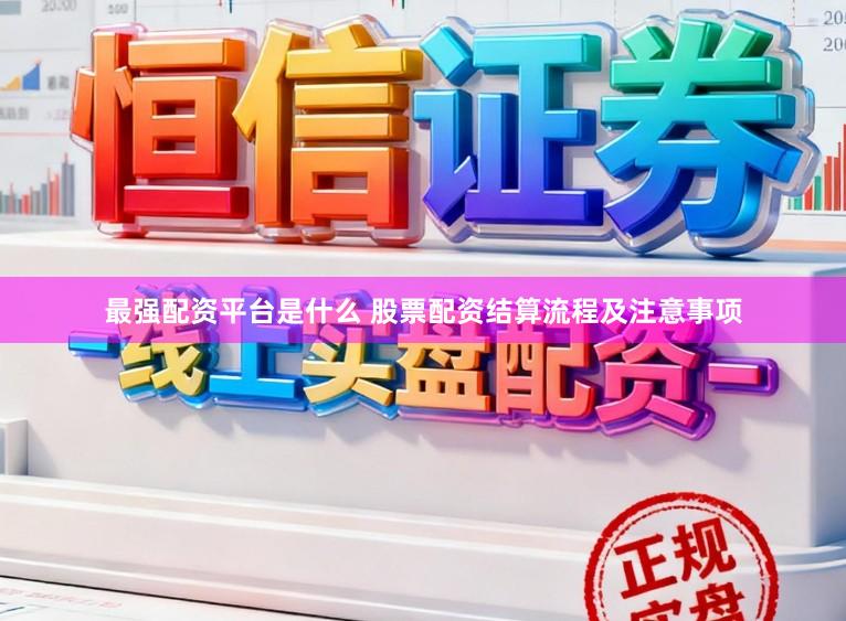最强配资平台是什么 股票配资结算流程及注意事项