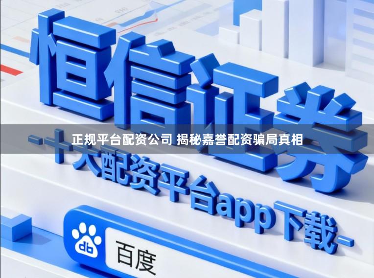 正规平台配资公司 揭秘嘉誉配资骗局真相