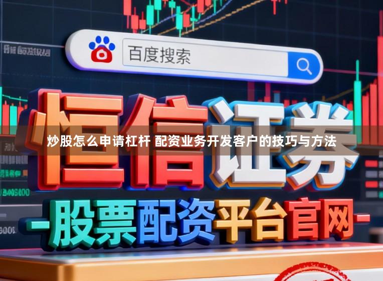 炒股怎么申请杠杆 配资业务开发客户的技巧与方法