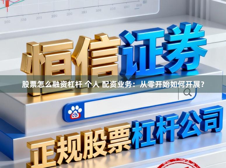 股票怎么融资杠杆 个人 配资业务：从零开始如何开展？