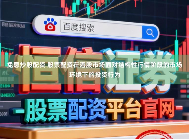 免息炒股配资 股票配资在港股市场面对结构性行情阶段的市场环境下的投资行为