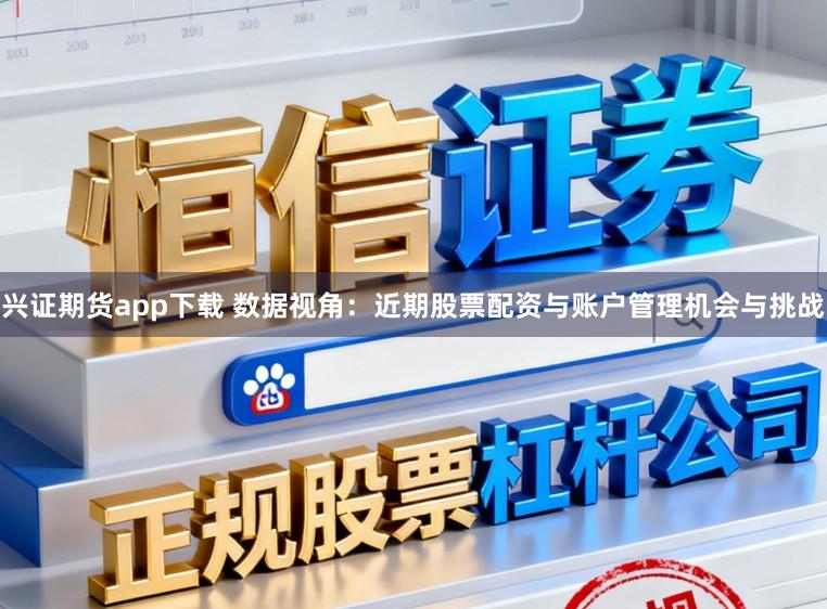 兴证期货app下载 数据视角：近期股票配资与账户管理机会与挑战