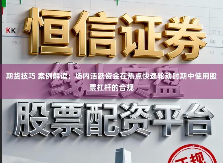 期货技巧 案例解读：场内活跃资金在热点快速轮动时期中使用股票杠杆的合规