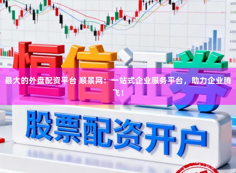 最大的外盘配资平台 顺景网：一站式企业服务平台，助力企业腾飞！